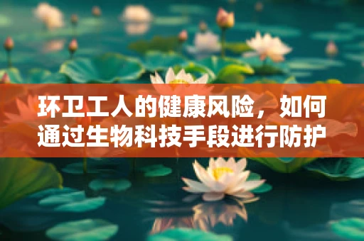 环卫工人的健康风险，如何通过生物科技手段进行防护？