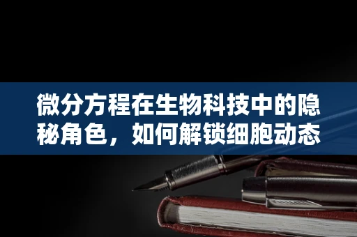 微分方程在生物科技中的隐秘角色，如何解锁细胞动态的密码？