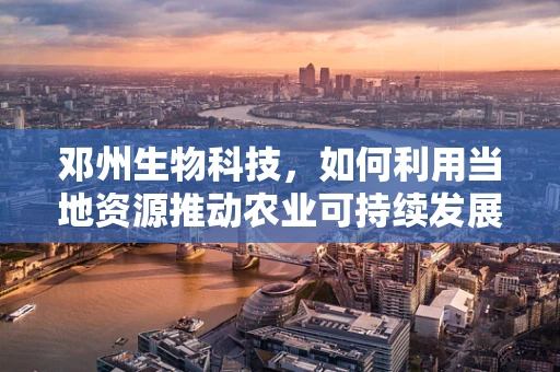 邓州生物科技，如何利用当地资源推动农业可持续发展？