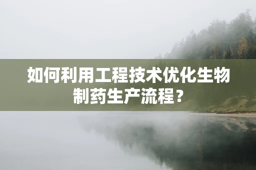 如何利用工程技术优化生物制药生产流程？