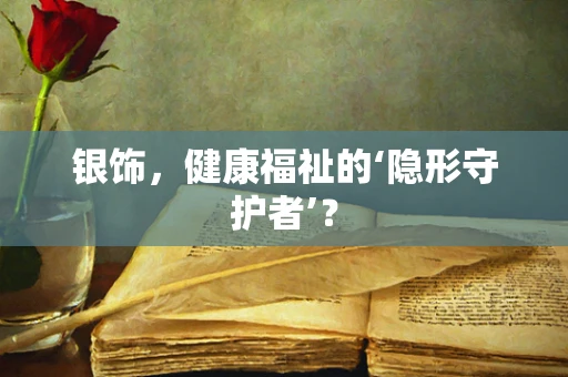 银饰，健康福祉的‘隐形守护者’？