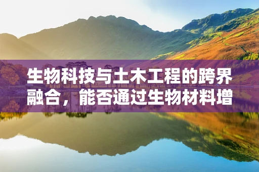 生物科技与土木工程的跨界融合，能否通过生物材料增强土木结构耐久性？