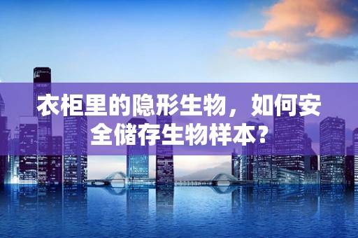 衣柜里的隐形生物，如何安全储存生物样本？