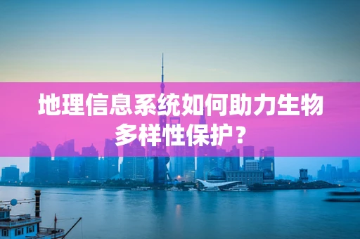 地理信息系统如何助力生物多样性保护？