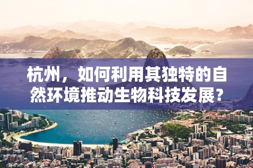 杭州，如何利用其独特的自然环境推动生物科技发展？