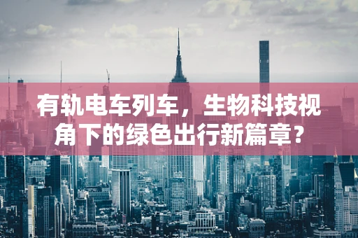 有轨电车列车，生物科技视角下的绿色出行新篇章？