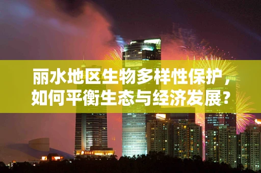 丽水地区生物多样性保护，如何平衡生态与经济发展？