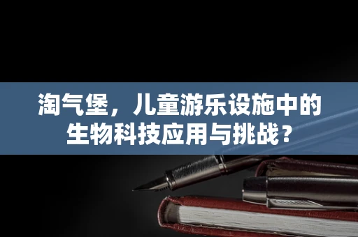 淘气堡，儿童游乐设施中的生物科技应用与挑战？