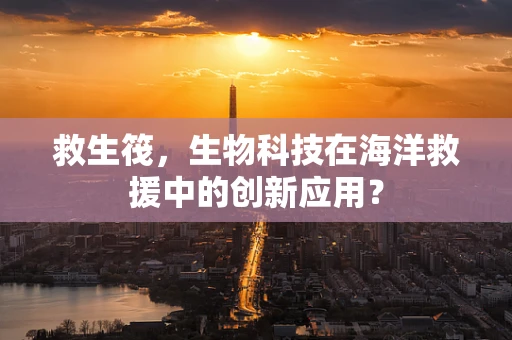 救生筏，生物科技在海洋救援中的创新应用？