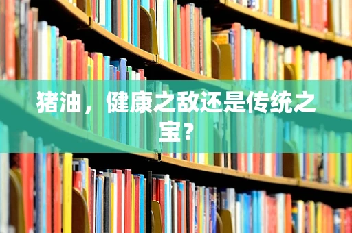 猪油，健康之敌还是传统之宝？