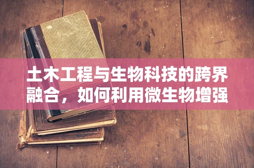 土木工程与生物科技的跨界融合，如何利用微生物增强建筑材料耐久性？