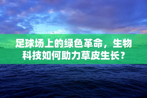 足球场上的绿色革命，生物科技如何助力草皮生长？