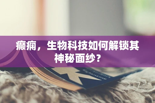 癫痫，生物科技如何解锁其神秘面纱？