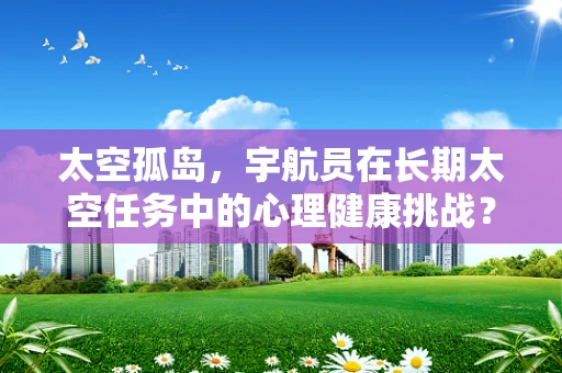 太空孤岛，宇航员在长期太空任务中的心理健康挑战？