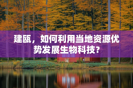 建瓯，如何利用当地资源优势发展生物科技？