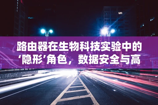 路由器在生物科技实验中的‘隐形’角色，数据安全与高效管理的桥梁？