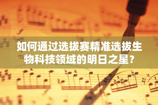 如何通过选拔赛精准选拔生物科技领域的明日之星？