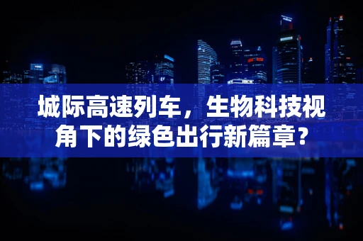 城际高速列车，生物科技视角下的绿色出行新篇章？