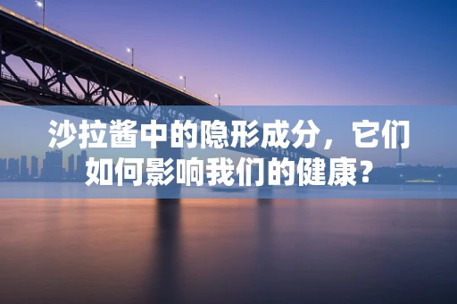 沙拉酱中的隐形成分，它们如何影响我们的健康？