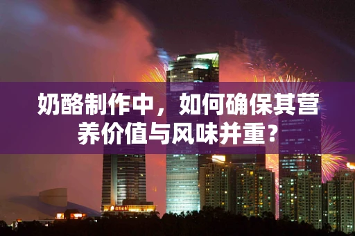 奶酪制作中，如何确保其营养价值与风味并重？