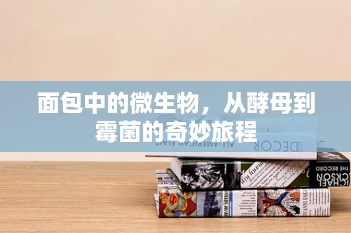 面包中的微生物，从酵母到霉菌的奇妙旅程