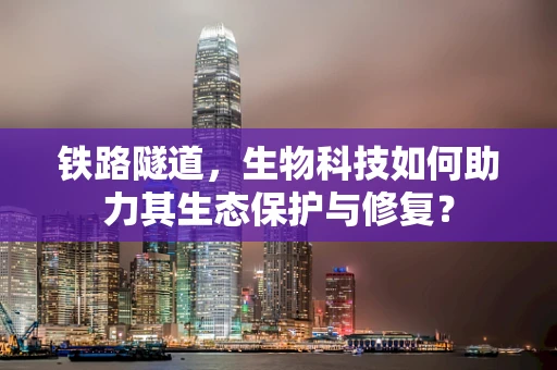 铁路隧道，生物科技如何助力其生态保护与修复？