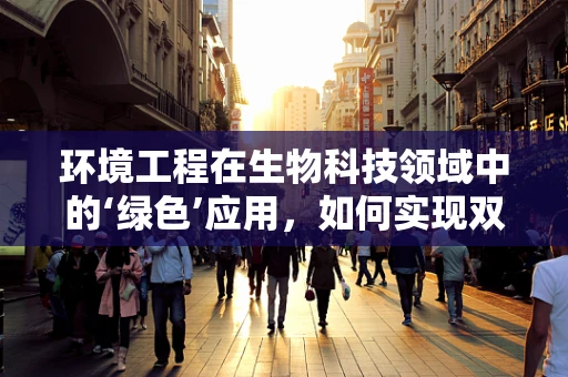 环境工程在生物科技领域中的‘绿色’应用，如何实现双赢？