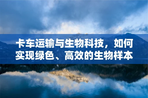 卡车运输与生物科技，如何实现绿色、高效的生物样本运输？
