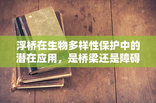 浮桥在生物多样性保护中的潜在应用，是桥梁还是障碍？