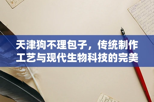 天津狗不理包子，传统制作工艺与现代生物科技的完美融合