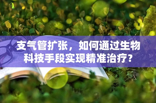 支气管扩张，如何通过生物科技手段实现精准治疗？