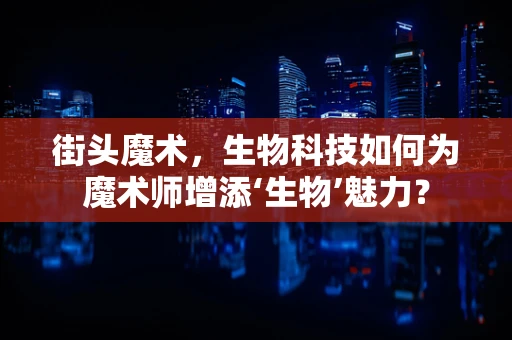街头魔术，生物科技如何为魔术师增添‘生物’魅力？