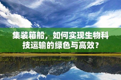 集装箱船，如何实现生物科技运输的绿色与高效？