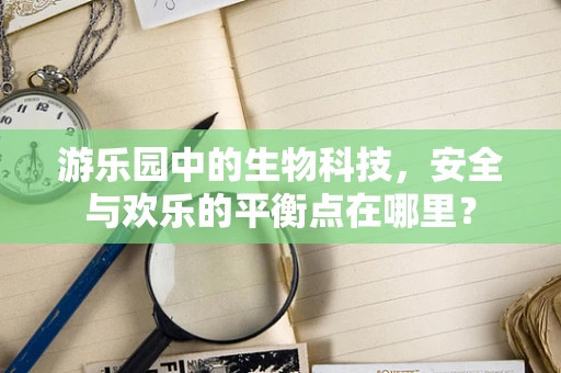 游乐园中的生物科技，安全与欢乐的平衡点在哪里？