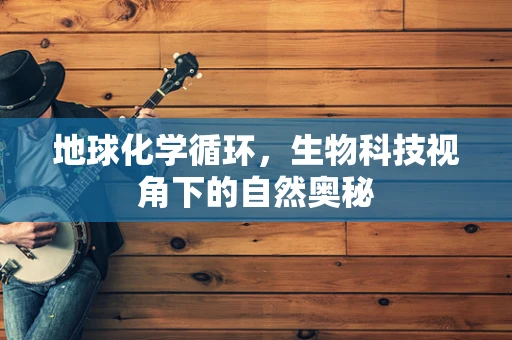 地球化学循环，生物科技视角下的自然奥秘