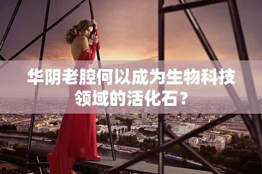 华阴老腔何以成为生物科技领域的活化石？