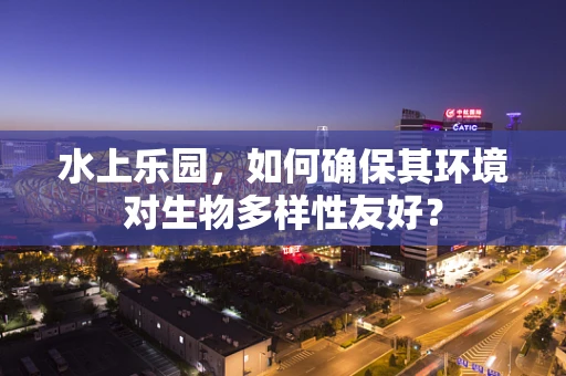 水上乐园，如何确保其环境对生物多样性友好？