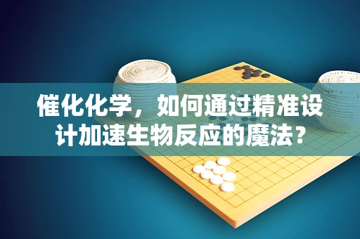 催化化学，如何通过精准设计加速生物反应的魔法？