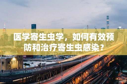 医学寄生虫学，如何有效预防和治疗寄生虫感染？