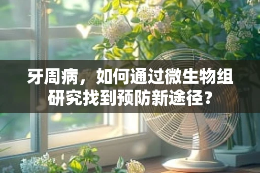 牙周病，如何通过微生物组研究找到预防新途径？