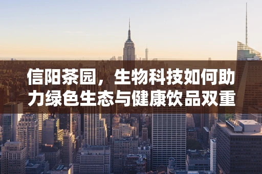信阳茶园，生物科技如何助力绿色生态与健康饮品双重升级？