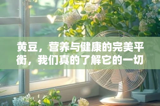 黄豆，营养与健康的完美平衡，我们真的了解它的一切吗？