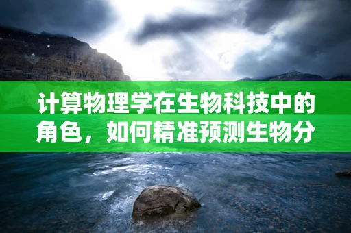 计算物理学在生物科技中的角色，如何精准预测生物分子行为？