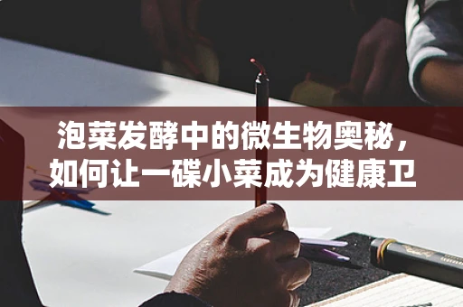泡菜发酵中的微生物奥秘，如何让一碟小菜成为健康卫士？