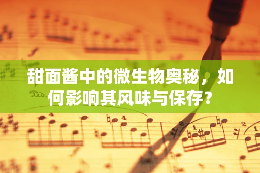甜面酱中的微生物奥秘，如何影响其风味与保存？