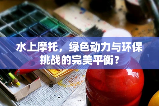 水上摩托，绿色动力与环保挑战的完美平衡？