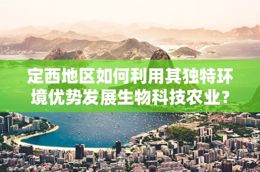 定西地区如何利用其独特环境优势发展生物科技农业？