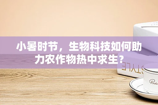 小暑时节，生物科技如何助力农作物热中求生？