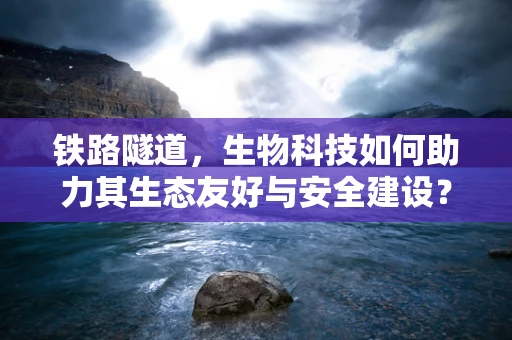铁路隧道，生物科技如何助力其生态友好与安全建设？