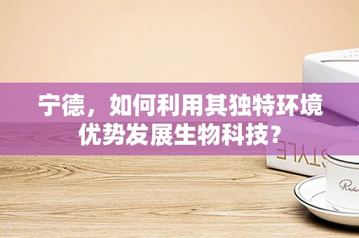 宁德，如何利用其独特环境优势发展生物科技？